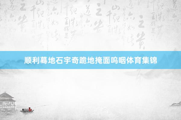 顺利蓦地石宇奇跪地掩面呜咽体育集锦