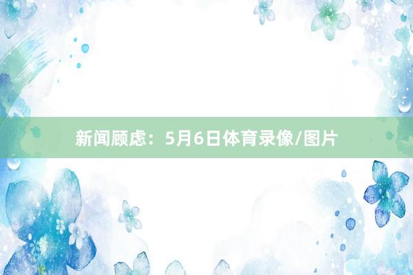 新闻顾虑：5月6日体育录像/图片