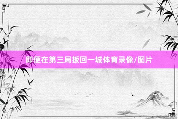 即便在第三局扳回一城体育录像/图片