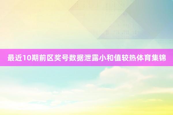 最近10期前区奖号数据泄露小和值较热体育集锦
