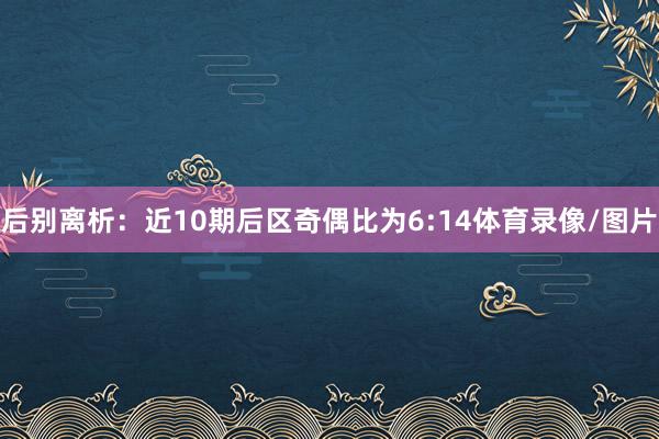 后别离析：近10期后区奇偶比为6:14体育录像/图片