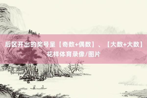 后区开出的奖号呈【奇数+偶数】、【大数+大数】花样体育录像/图片