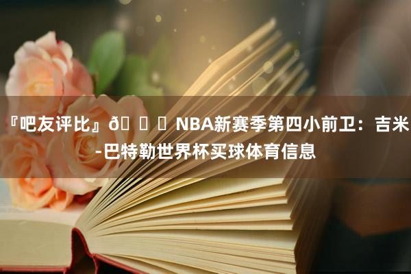 『吧友评比』🌟NBA新赛季第四小前卫：吉米-巴特勒世界杯买球体育信息