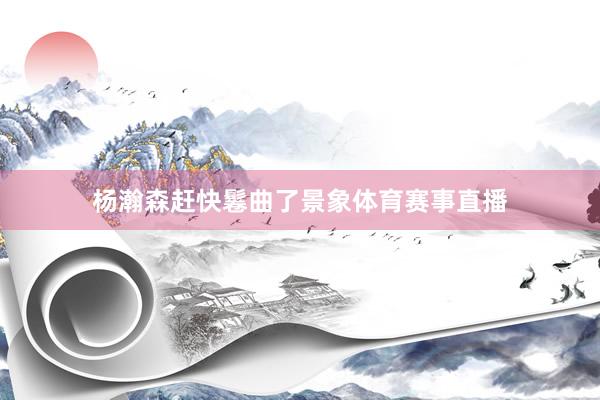 杨瀚森赶快鬈曲了景象体育赛事直播