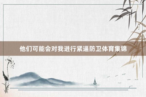 他们可能会对我进行紧逼防卫体育集锦