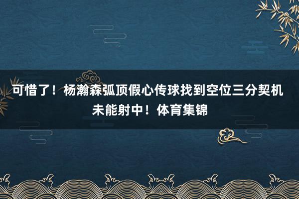 可惜了！杨瀚森弧顶假心传球找到空位三分契机 未能射中！体育集锦