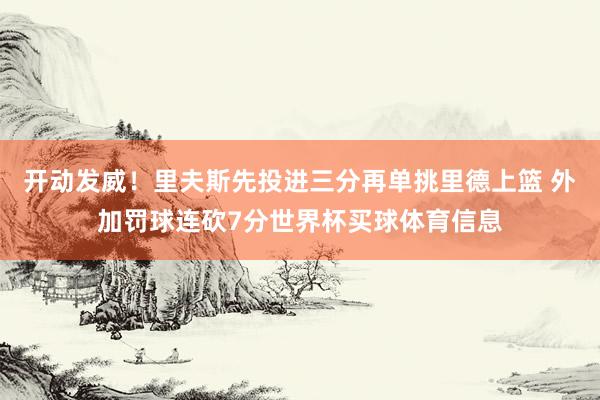 开动发威！里夫斯先投进三分再单挑里德上篮 外加罚球连砍7分世界杯买球体育信息