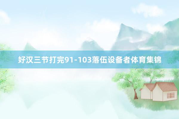 好汉三节打完91-103落伍设备者体育集锦
