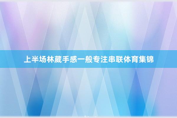 上半场林葳手感一般专注串联体育集锦