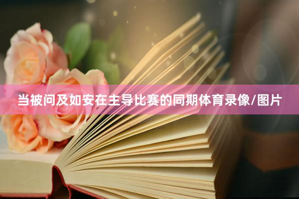 当被问及如安在主导比赛的同期体育录像/图片