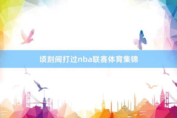 顷刻间打过nba联赛体育集锦