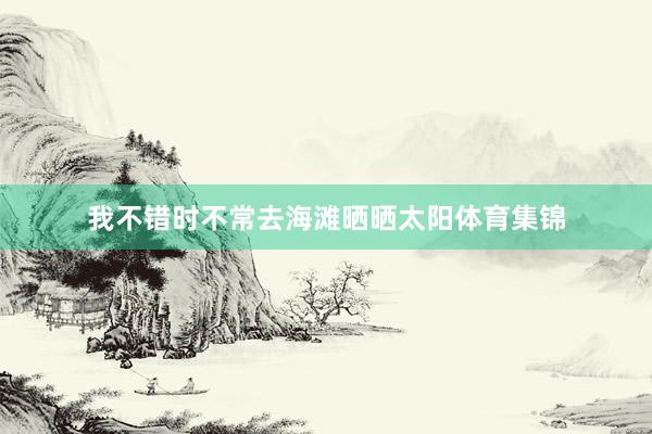 我不错时不常去海滩晒晒太阳体育集锦
