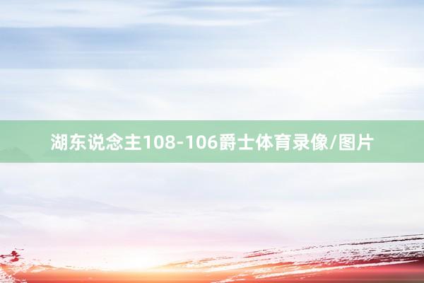 湖东说念主108-106爵士体育录像/图片