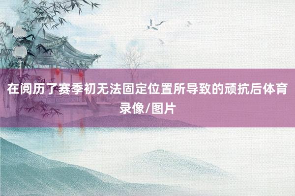 在阅历了赛季初无法固定位置所导致的顽抗后体育录像/图片
