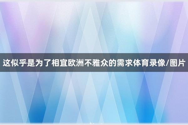 这似乎是为了相宜欧洲不雅众的需求体育录像/图片