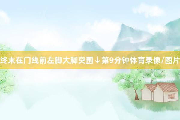 终末在门线前左脚大脚突围↓第9分钟体育录像/图片