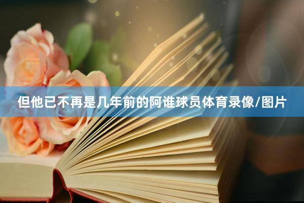 但他已不再是几年前的阿谁球员体育录像/图片