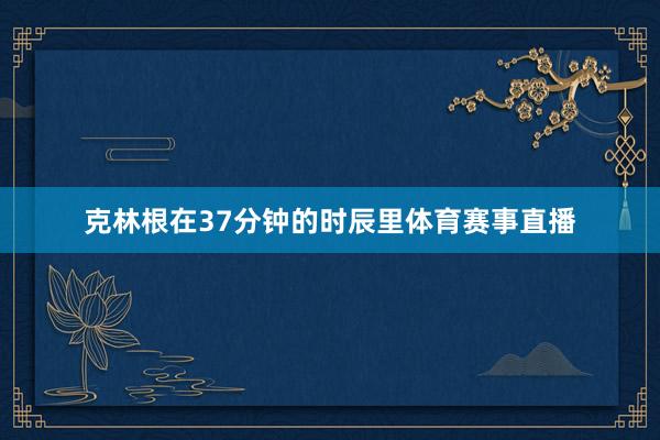 克林根在37分钟的时辰里体育赛事直播
