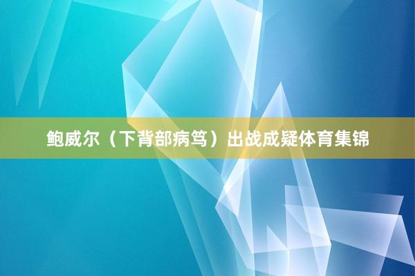 鲍威尔(下背部病笃)出战成疑体育集锦