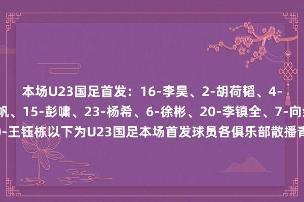 本场U23国足首发:16-李昊、2-胡荷韬、4-吾米提江、5-刘浩帆、15-彭啸、23-杨希、6-徐彬、20-李镇全、7-向余望、8-木塔力甫、10-王钰栋以下为U23国足本场首发球员各俱乐部散播青岛西海岸:李昊、杨希、徐彬成王人蓉城:胡荷韬、木塔力甫重庆铜梁龙:李镇全、向余望浙江:刘浩帆、王钰栋上海海港:吾米提江山东泰山:彭啸 体育录像/图片