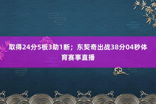 取得24分5板3助1断；东契奇出战38分04秒体育赛事直播