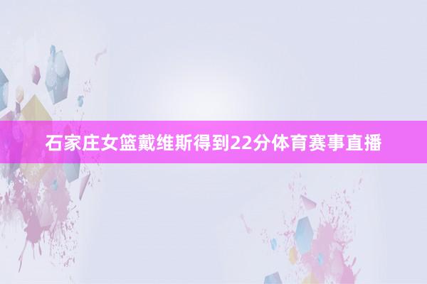 石家庄女篮戴维斯得到22分体育赛事直播