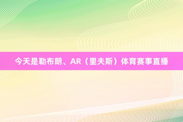 今天是勒布朗、AR（里夫斯）体育赛事直播