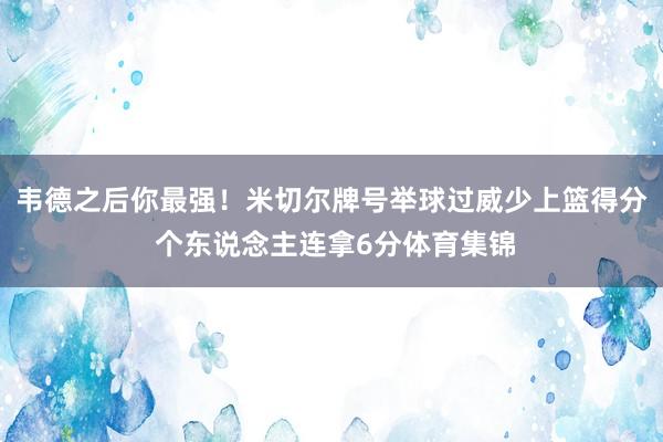 韦德之后你最强！米切尔牌号举球过威少上篮得分 个东说念主连拿6分体育集锦