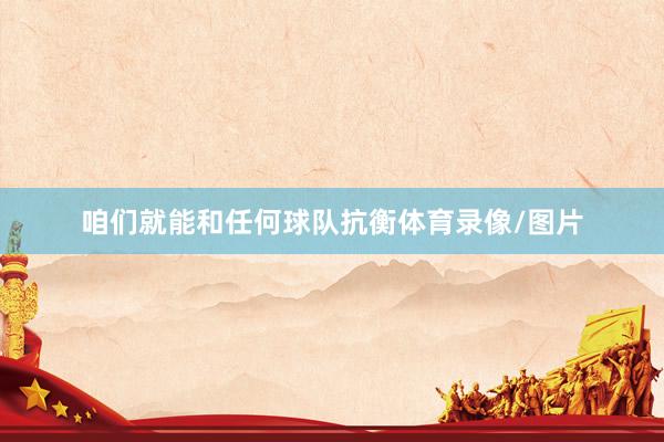 咱们就能和任何球队抗衡体育录像/图片