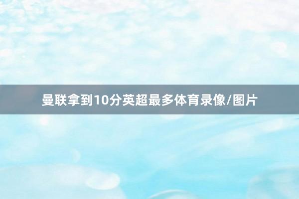 曼联拿到10分英超最多体育录像/图片