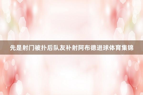 先是射门被扑后队友补射阿布德进球体育集锦