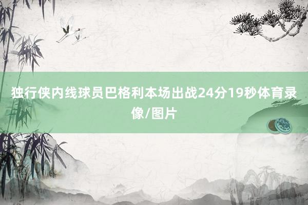 独行侠内线球员巴格利本场出战24分19秒体育录像/图片