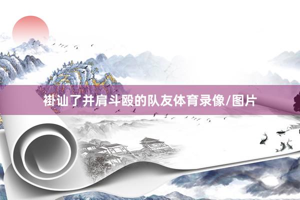 褂讪了并肩斗殴的队友体育录像/图片