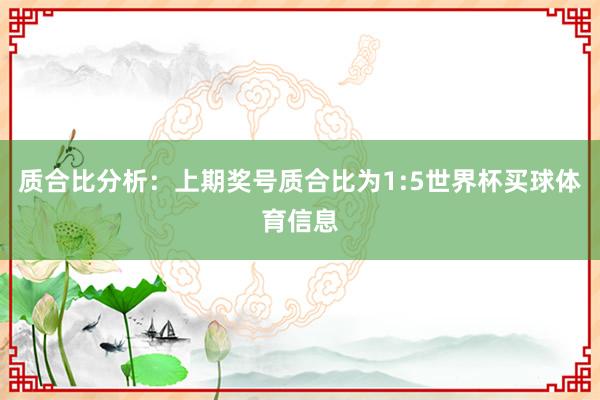 质合比分析:上期奖号质合比为1:5世界杯买球体育信息