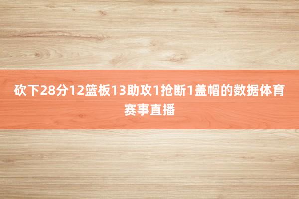 砍下28分12篮板13助攻1抢断1盖帽的数据体育赛事直播