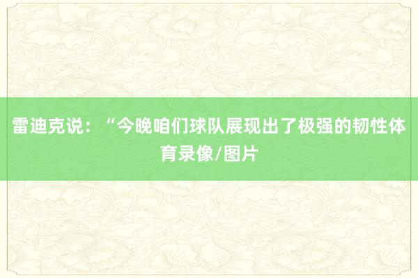 雷迪克说：“今晚咱们球队展现出了极强的韧性体育录像/图片