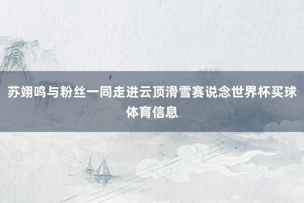 苏翊鸣与粉丝一同走进云顶滑雪赛说念世界杯买球体育信息