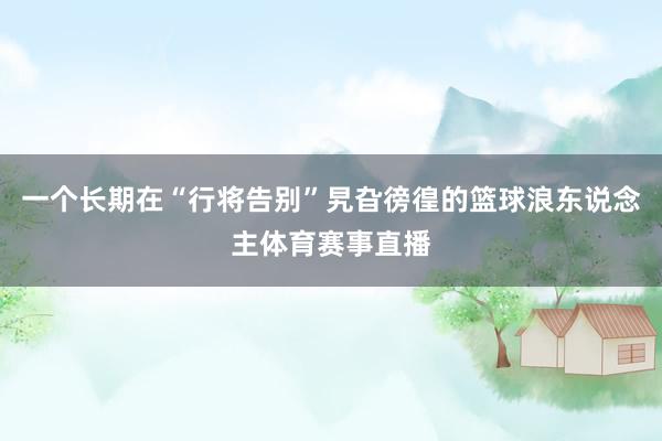 一个长期在“行将告别”旯旮徬徨的篮球浪东说念主体育赛事直播