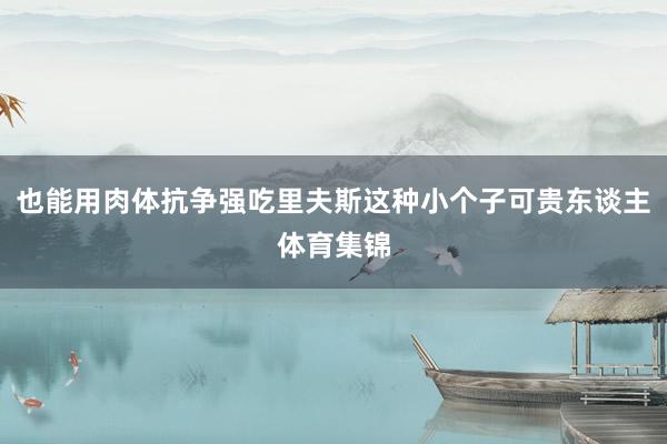 也能用肉体抗争强吃里夫斯这种小个子可贵东谈主体育集锦