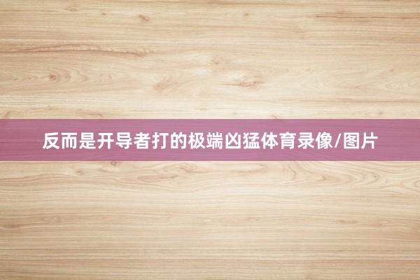反而是开导者打的极端凶猛体育录像/图片