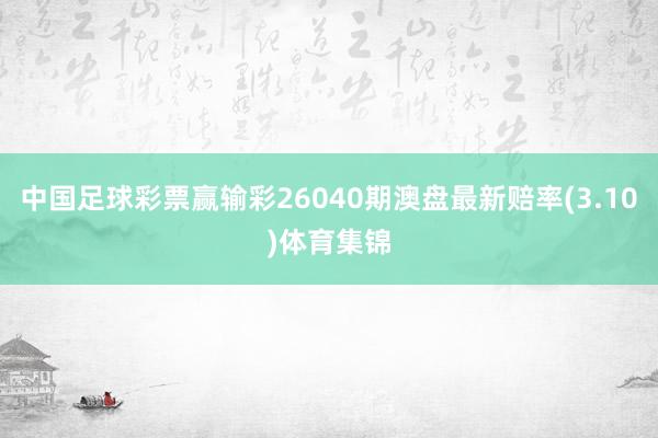 中国足球彩票赢输彩26040期澳盘最新赔率(3.10)体育集锦