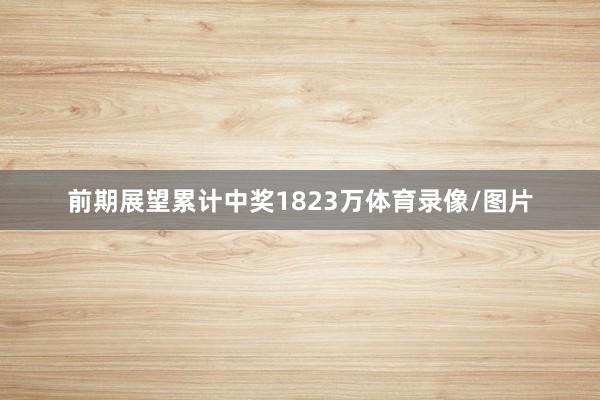 前期展望累计中奖1823万体育录像/图片