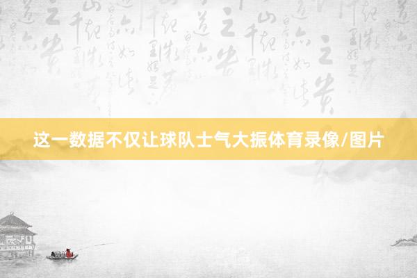 这一数据不仅让球队士气大振体育录像/图片