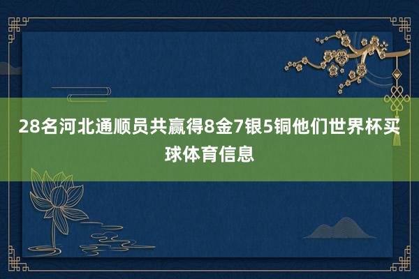 28名河北通顺员共赢得8金7银5铜他们世界杯买球体育信息