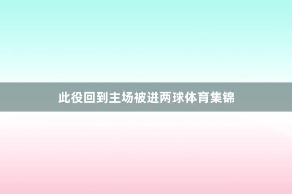 此役回到主场被进两球体育集锦