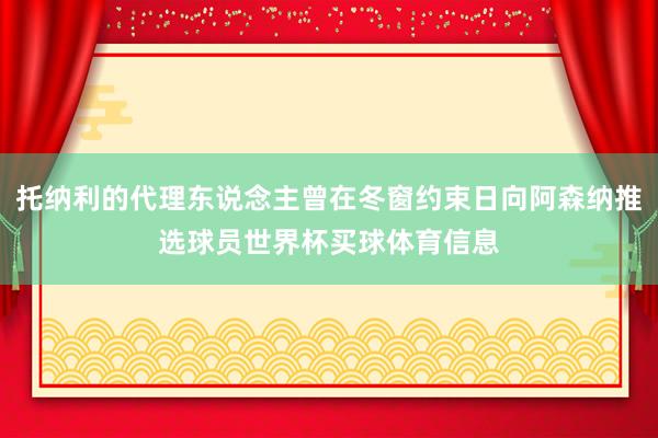托纳利的代理东说念主曾在冬窗约束日向阿森纳推选球员世界杯买球体育信息