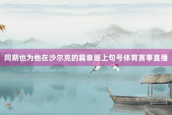 同期也为他在沙尔克的篇章画上句号体育赛事直播