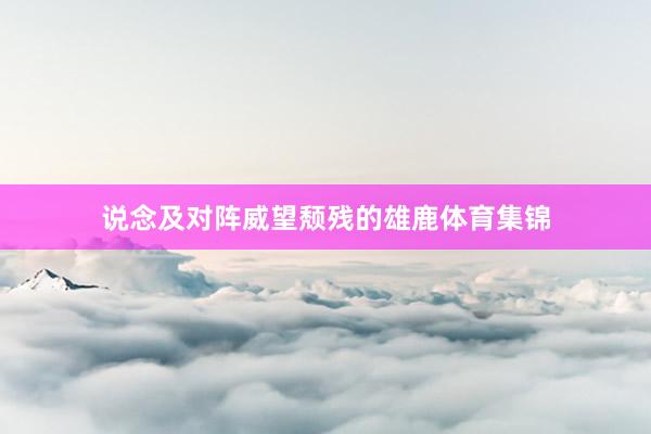 说念及对阵威望颓残的雄鹿体育集锦