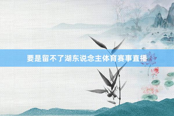 要是留不了湖东说念主体育赛事直播