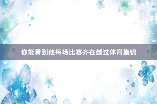 你能看到他每场比赛齐在越过体育集锦